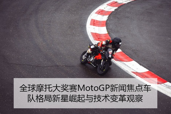 全球摩托大奖赛MotoGP新闻焦点车队格局新星崛起与技术变革观察