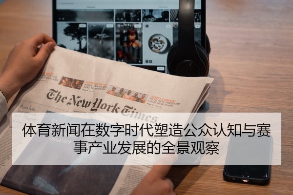 体育新闻在数字时代塑造公众认知与赛事产业发展的全景观察
