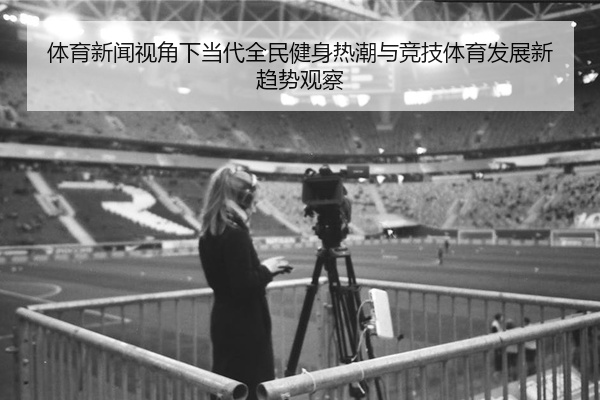 体育新闻视角下当代全民健身热潮与竞技体育发展新趋势观察