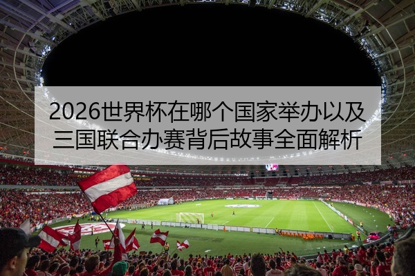 2026世界杯在哪个国家举办以及三国联合办赛背后故事全面解析